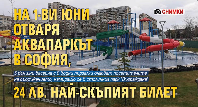 На 1-ви юни отваря аквапаркът в София, 24 лв. най-скъпият билет (СНИМКИ)