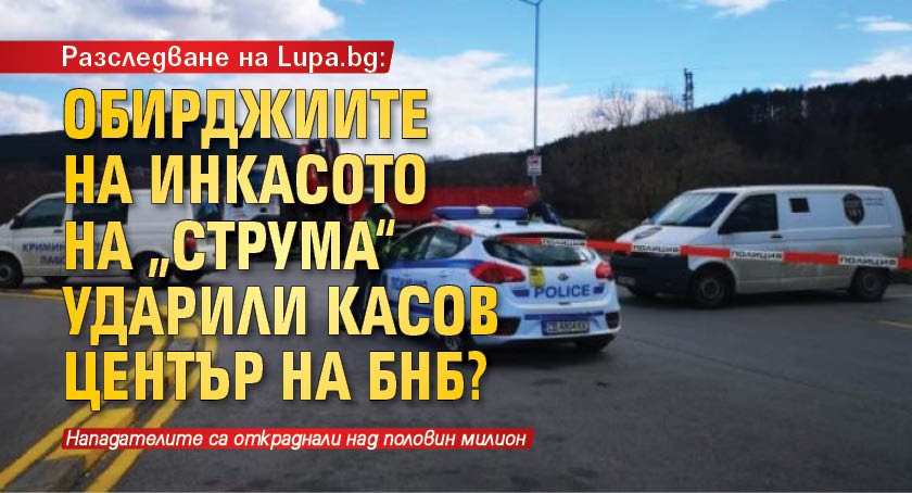 Разследване на Lupa.bg: Обирджиите на инкасото на „Струма“ ударили касов център на БНБ?