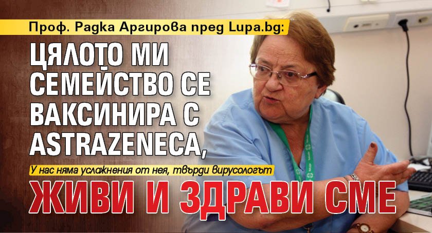 Проф. Радка Аргирова пред Lupa.bg: Цялото ми семейство се ваксинира с AstraZeneka, живи и здрави сме