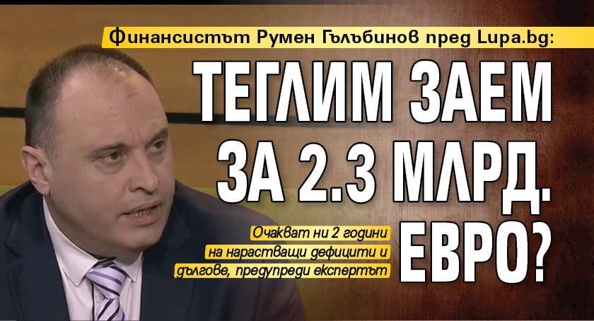 Финансистът Румен Гълъбинов пред Lupa.bg: Теглим заем за 2.3 млрд. евро?