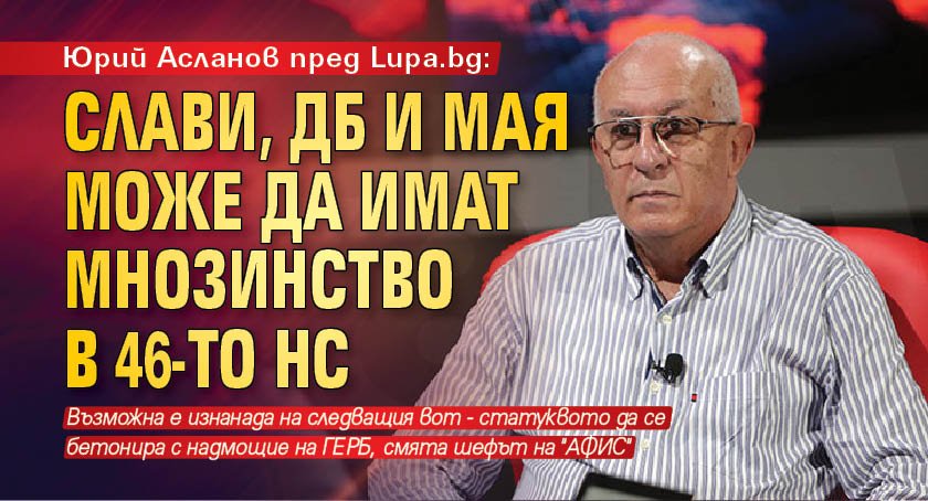 Юрий Асланов пред Lupa.bg: Слави, ДБ и Мая може да имат мнозинство в 46-то НС