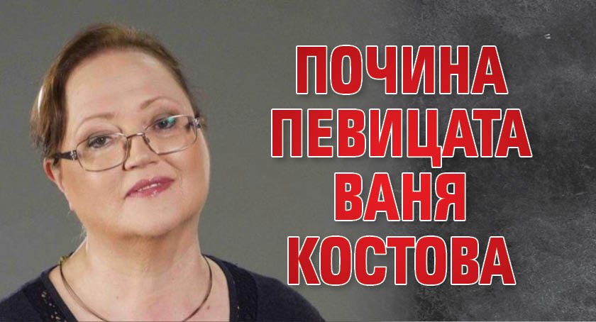 Почина певицата Ваня Костова