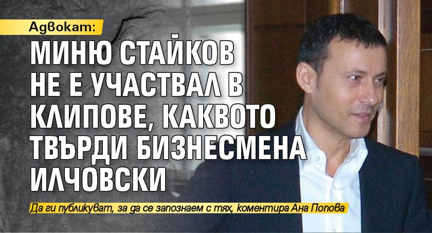 Адвокат: Миню Стайков не е участвал в клипове, каквото твърди бизнесмена Илчовски