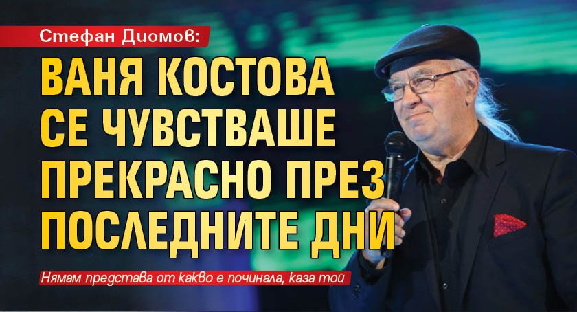 Стефан Диомов: Ваня Костова се чувстваше прекрасно през последните дни