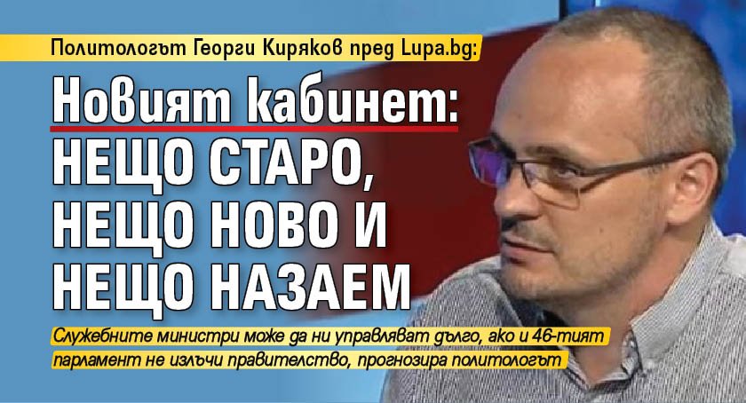 Политологът Георги Киряков пред Lupa.bg: Новият кабинет: нещо старо, нещо ново и нещо назаем