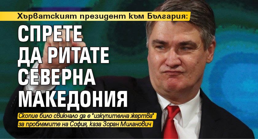 Хърватският президент към България: Спрете да ритате Северна Македония