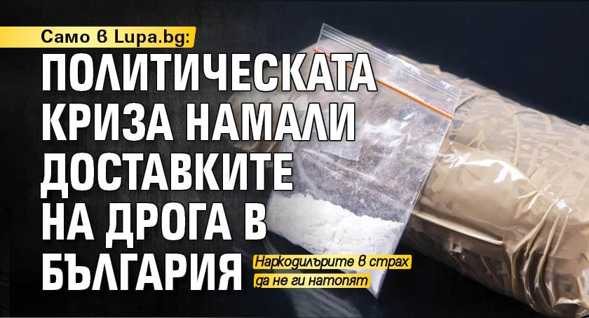 Само в Lupa.bg: Политическата криза намали доставките на дрога в България
