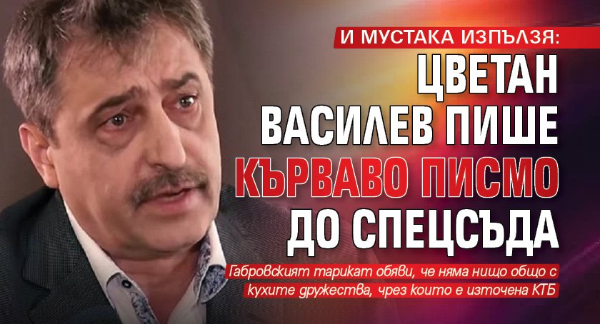 И МУСТАКА ИЗПЪЛЗЯ: Цветан Василев пише кърваво писмо до Спецсъда