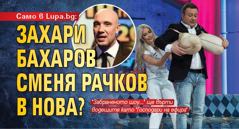 Само в Lupa.bg: Захари Бахаров сменя Рачков в Нова?