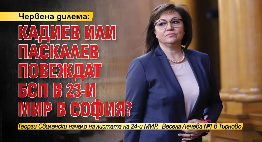 Червена дилема: Кадиев или Паскалев повеждат БСП в 23-и МИР в София?