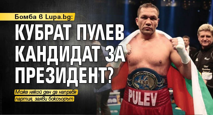 Бомба в Lupa.bg: Кубрат Пулев кандидат за президент?