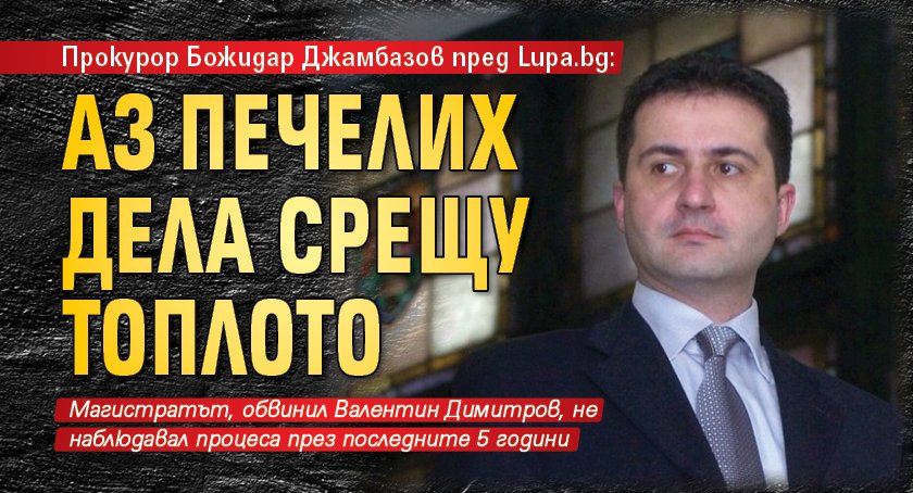 Прокурор Божидар Джамбазов пред Lupa.bg: Аз печелих дела срещу Топлото