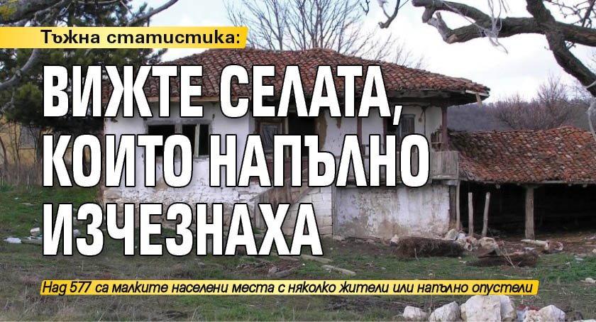 Тъжна статистика: Вижте селата, които напълно изчезнаха