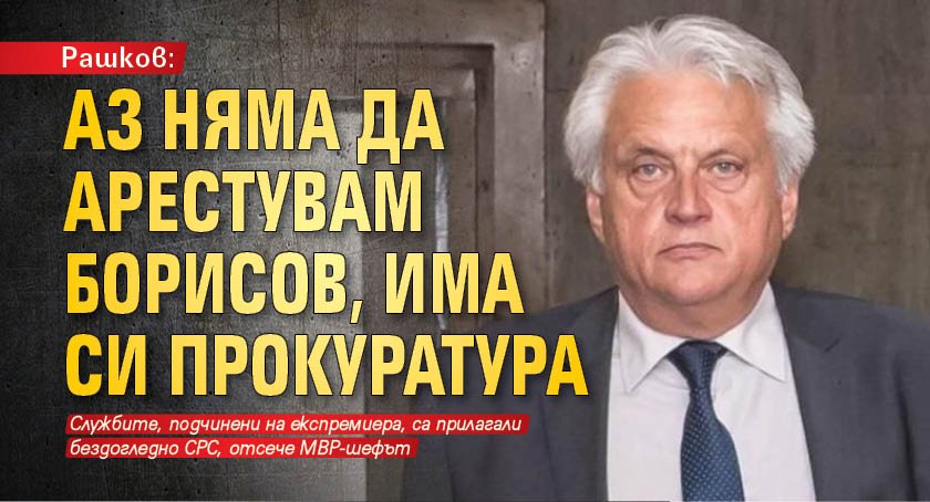 Рашков: Аз няма да арестувам Борисов, има си прокуратура 