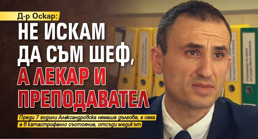 Д-р Оскар: Не искам да съм шеф, а лекар и преподавател