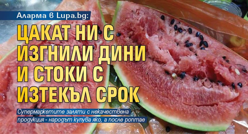 Аларма в Lupa.bg: Цакат ни с изгнили дини и стоки с изтекъл срок