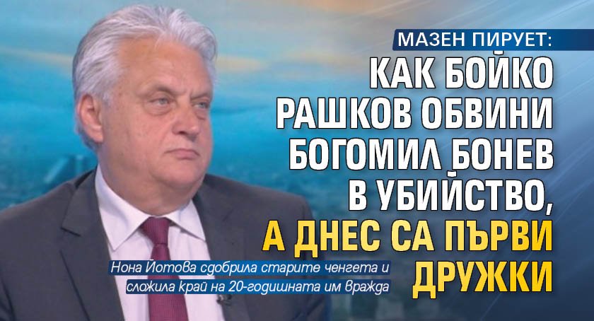 МАЗЕН ПИРУЕТ: Как Бойко Рашков обвини Богомил Бонев в убийство, а днес са първи дружки