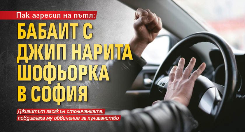 Пак агресия на пътя: Бабаит с джип нарита шофьорка в София 