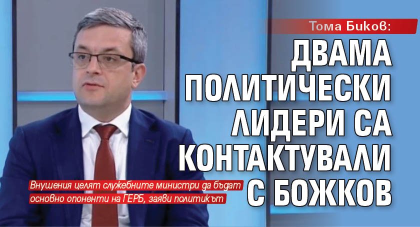 Тома Биков: Двама политически лидери са контактували с Божков