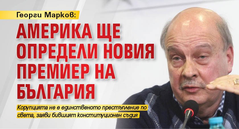 Георги Марков: Америка ще определи новия премиер на България