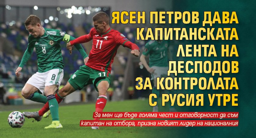 Ясен Петров дава капитанската лента на Десподов за контролата с Русия утре