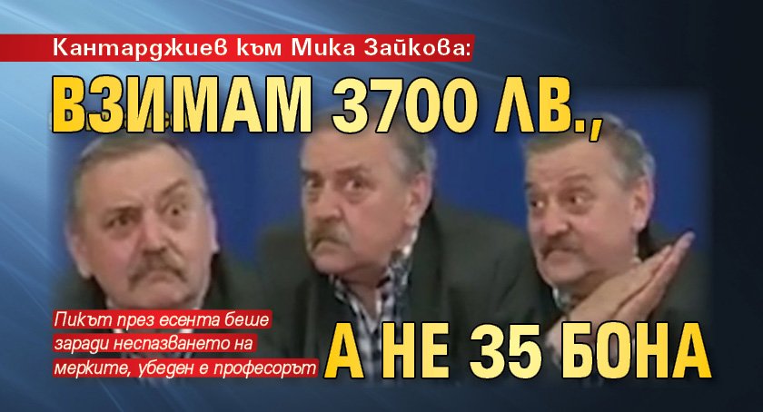 Кантарджиев към Мика Зайкова: Взимам 3700 лв., а не 35 бона