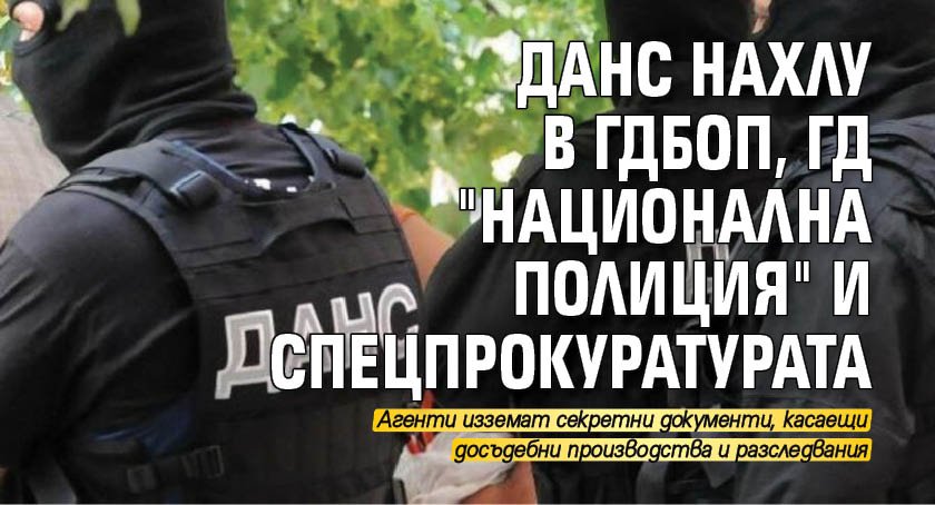 ДАНС нахлу в ГДБОП, ГД "Национална полиция" и Спецпрокуратурата