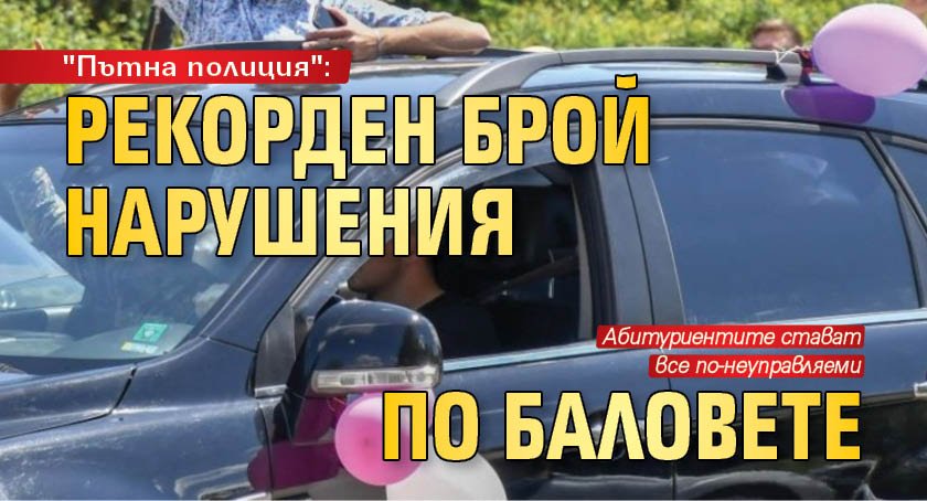 "Пътна полиция": Рекорден брой нарушения по баловете