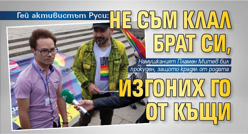 Гей активистът Руси: Не съм клал брат си, изгоних го от къщи