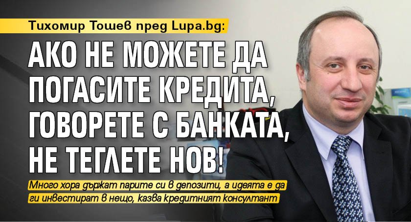 Тихомир Тошев пред Lupa.bg: Ако не можете да погасите кредита, говорете с банката, не теглете нов!