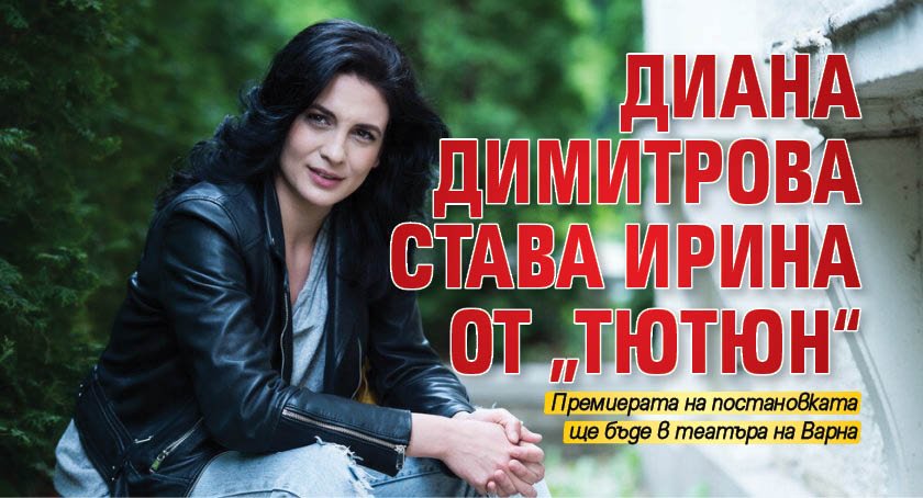 Диана Димитрова става Ирина от „Тютюн“