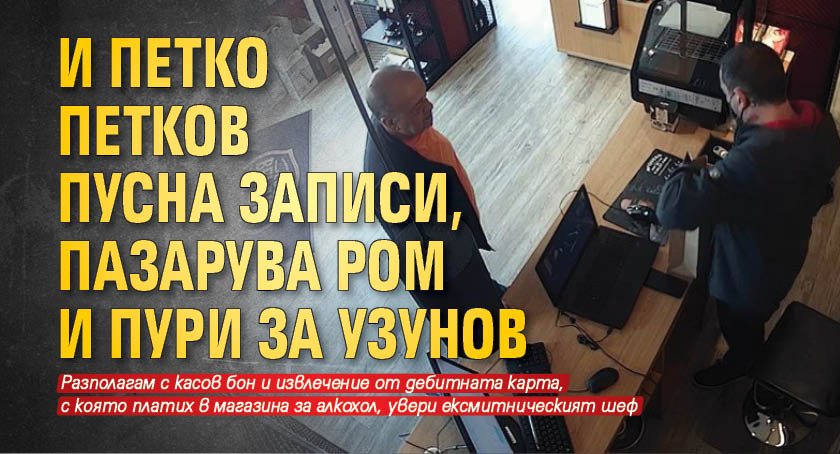 И Петко Петков пусна записи, пазарува ром и пури за Узунов