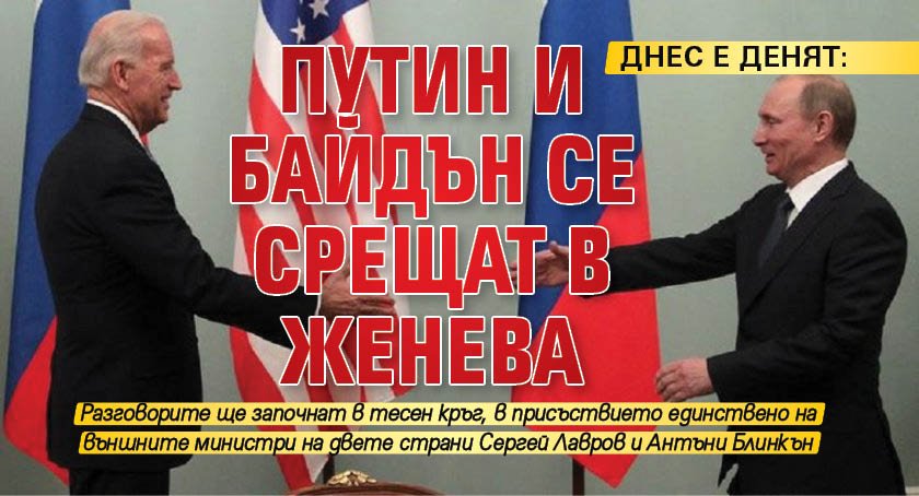 ДНЕС Е ДЕНЯТ: Путин и Байдън се срещат в Женева