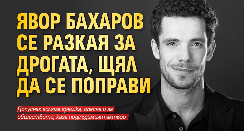 Явор Бахаров се разкая за дрогата, щял да се поправи