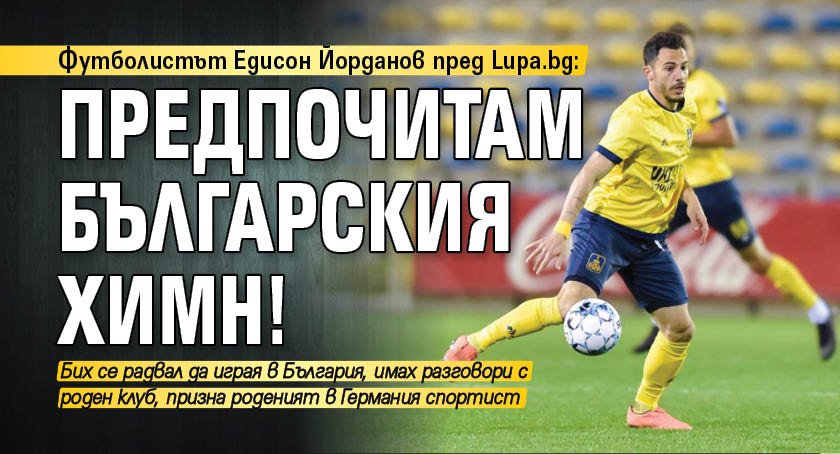 Футболистът Едисон Йорданов пред Lupa.bg: Предпочитам българския химн!