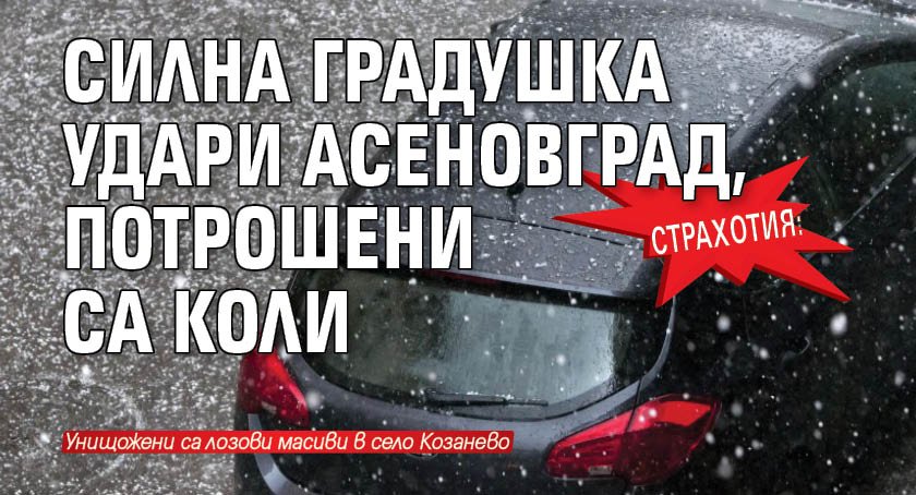 Страхотия: Силна градушка удари Асеновград, потрошени са коли 