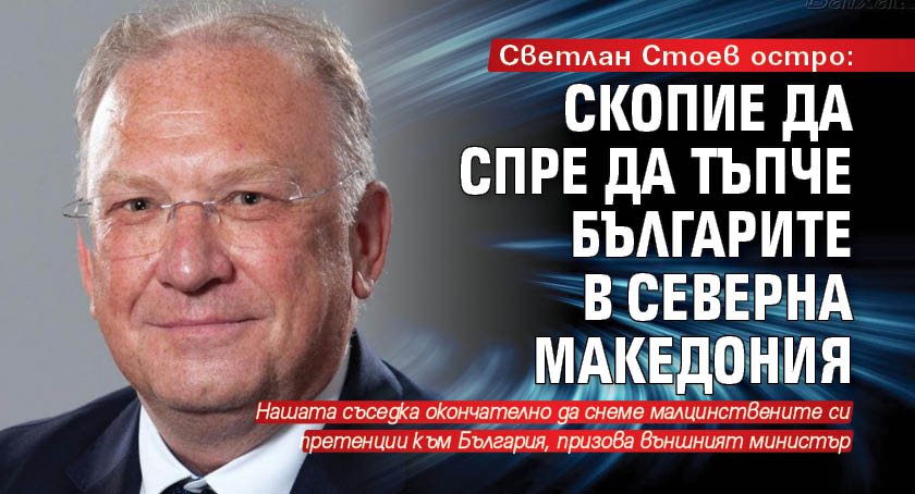 Светлан Стоев остро: Скопие да спре да тъпче българите в Северна Македония