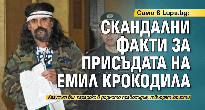 Само в Lupa.bg: Скандални факти за присъдата на Емил Крокодила