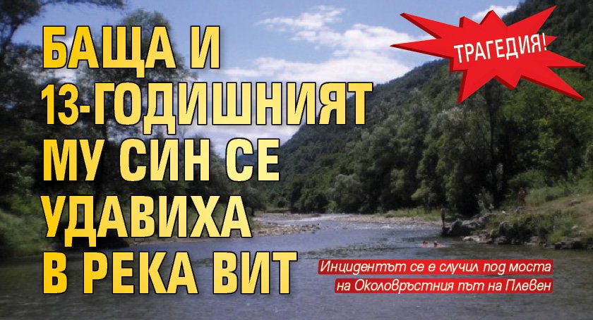 Трагедия! Баща и 13-годишният му син се удавиха в река Вит