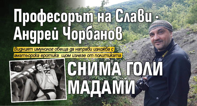 Професорът на Слави - Андрей Чорбанов снима голи мадами