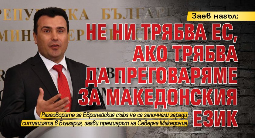 Заев нагъл: Не ни трябва ЕС, ако трябва да преговаряме за македонския език