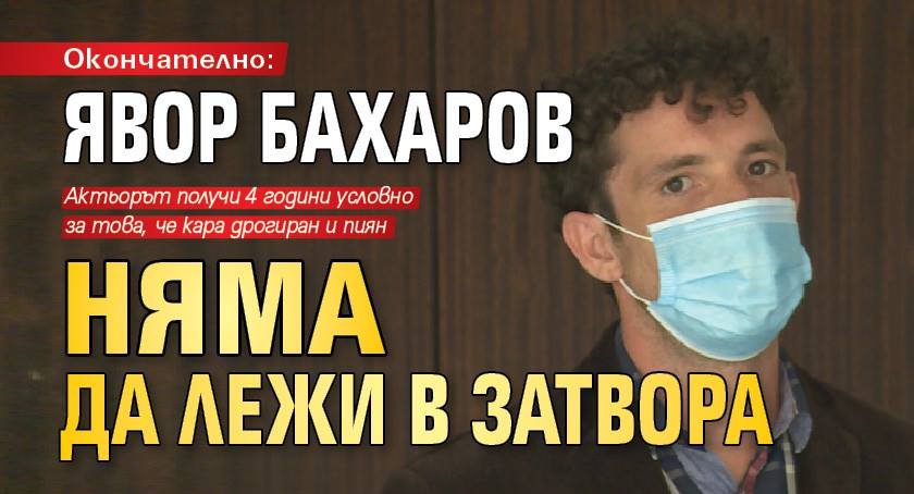 Окончателно: Явор Бахаров няма да лежи в затвора