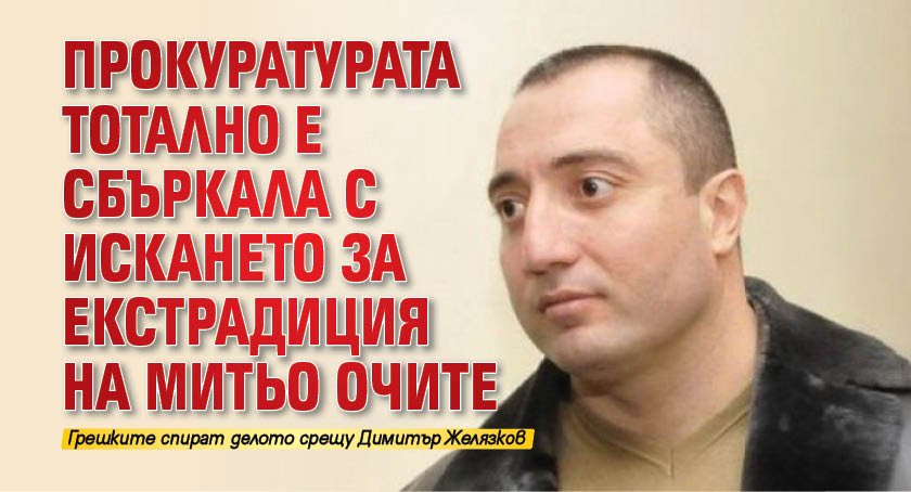 Прокуратурата тотално е сбъркала с искането за екстрадиция на Митьо Очите