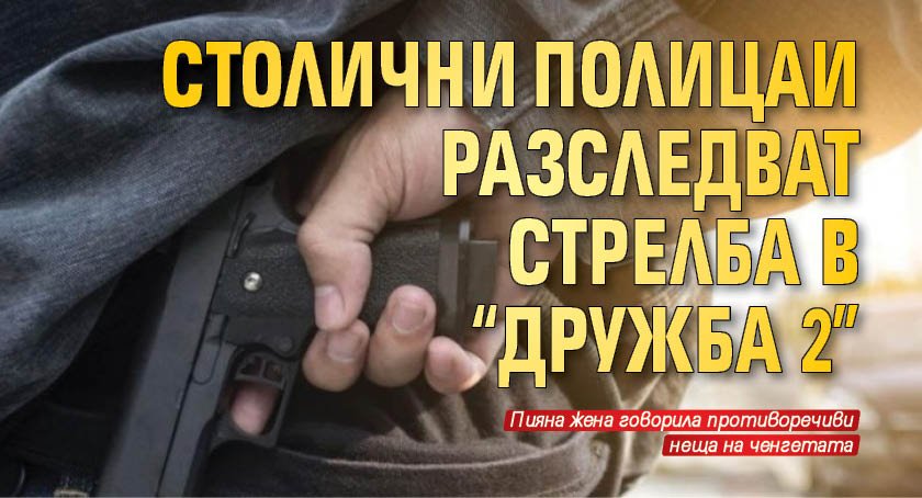Столични полицаи разследват стрелба в "Дружба 2"