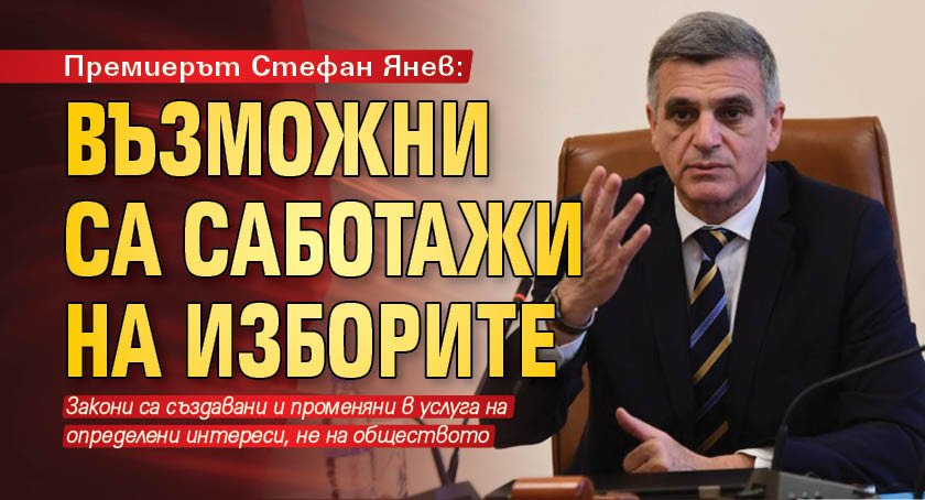 Премиерът Стефан Янев: Възможни са саботажи на изборите