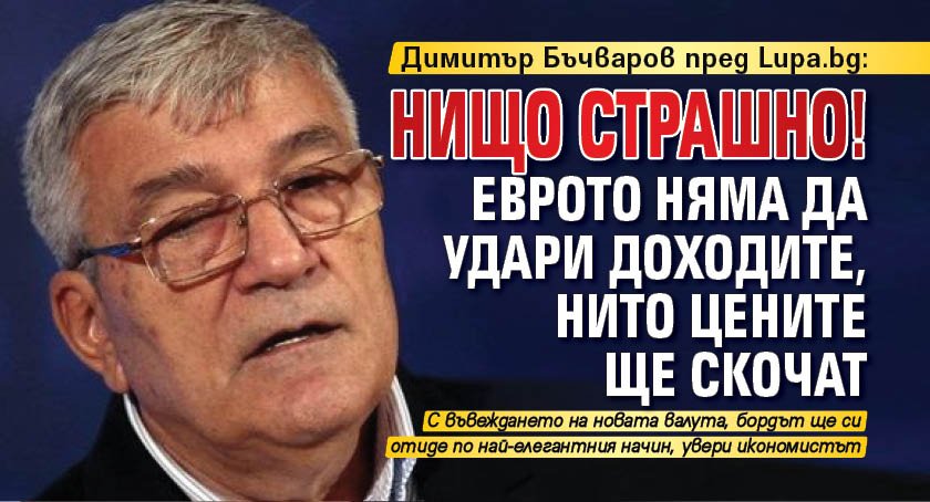Димитър Бъчваров пред Lupa.bg: Нищо страшно! Еврото няма да удари доходите, нито цените ще скочат 