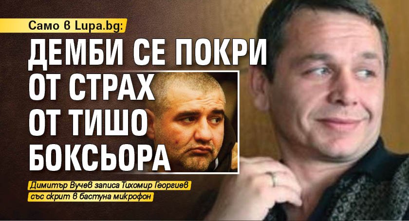 Само в Lupa.bg: Демби се покри от страх от Тишо Боксьора