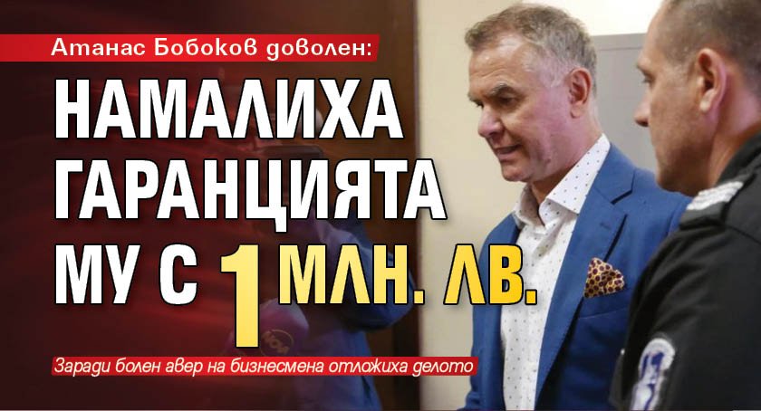 Атанас Бобоков доволен: Намалиха гаранцията му с 1 млн. лв.