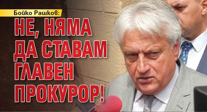 Бойко Рашков: Нe, няма да ставам главен прокурор!