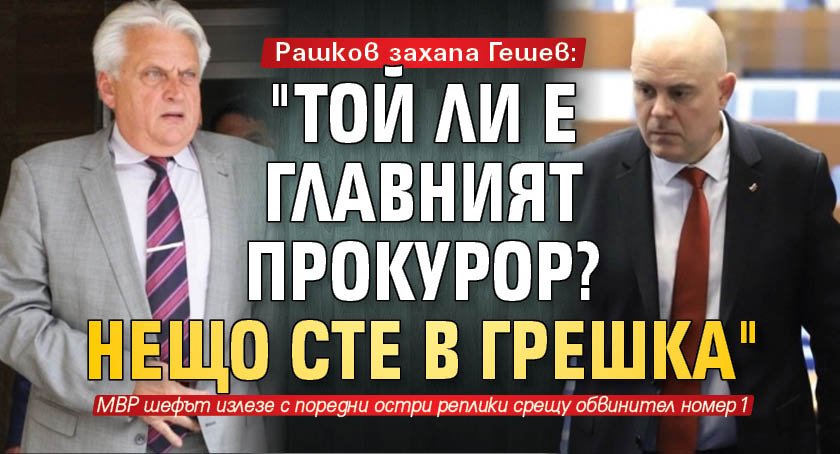 Рашков захапа Гешев: "Той ли е главният прокурор? Нещо сте в грешка"